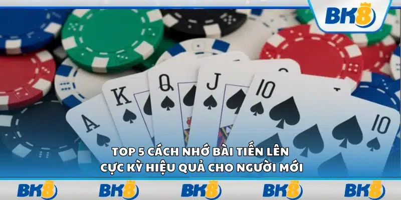 Top 5 cách nhớ bài Tiến Lên cực kỳ hiệu quả cho người mới