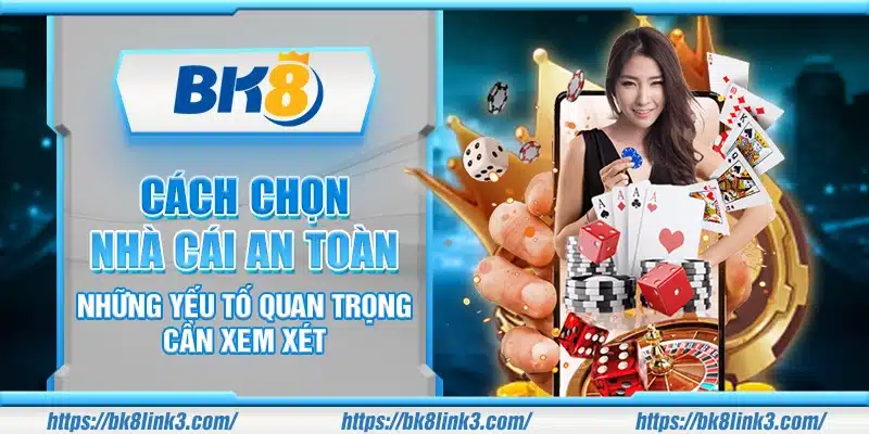 Cách chọn nhà cái an toàn – Những yếu tố quan trọng cần xem xét