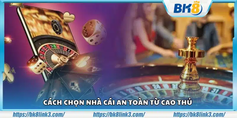 Cách chọn nhà cái an toàn dựa trên kinh nghiệm cao thủ